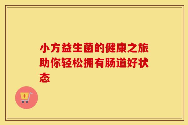小方益生菌的健康之旅助你轻松拥有肠道好状态 小方益生菌的健康之旅助你轻松拥有肠道好状态