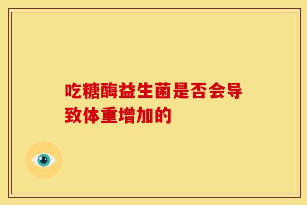 吃糖酶益生菌是否会导致体重增加的
