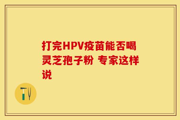 打完HPV疫苗能否喝灵芝孢子粉 专家这样说