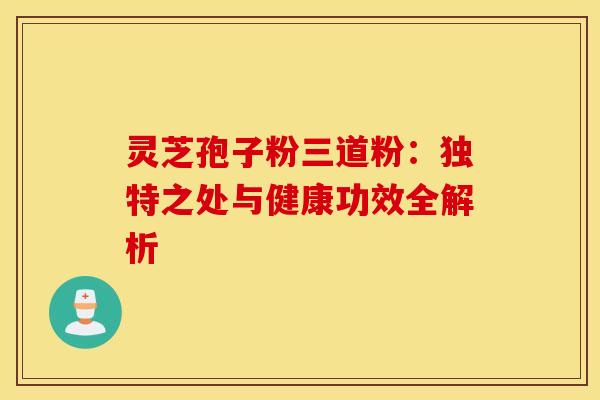 灵芝孢子粉三道粉：独特之处与健康功效全解析