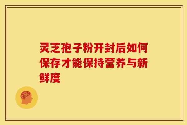 灵芝孢子粉开封后如何保存才能保持营养与新鲜度 灵芝孢子粉开封后如何保存才能保持营养与新鲜度