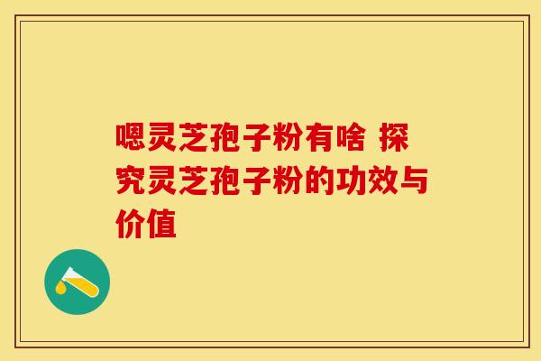 嗯灵芝孢子粉有啥 探究灵芝孢子粉的功效与价值