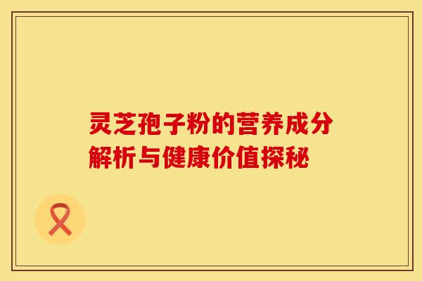 灵芝孢子粉的营养成分解析与健康价值探秘 灵芝孢子粉的营养成分解析与健康价值探秘