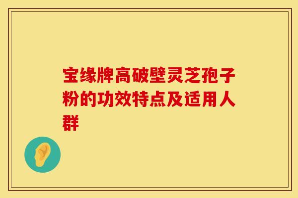 宝缘牌高破壁灵芝孢子粉的功效特点及适用人群 宝缘牌高破壁灵芝孢子粉的功效特点及适用人群