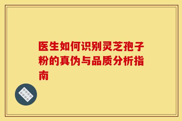 医生如何识别灵芝孢子粉的真伪与品质分析指南
