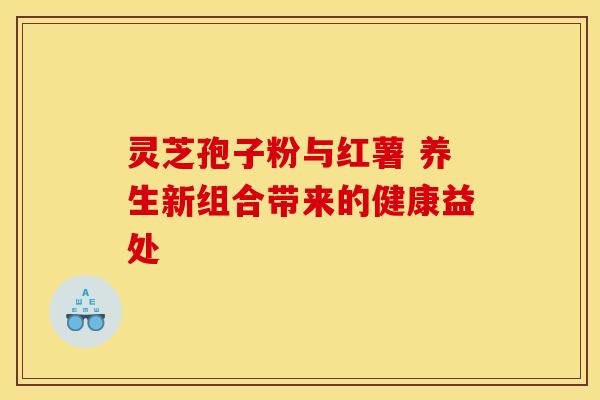 灵芝孢子粉与红薯 养生新组合带来的健康益处