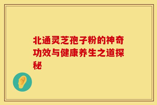 北通灵芝孢子粉的神奇功效与健康养生之道探秘