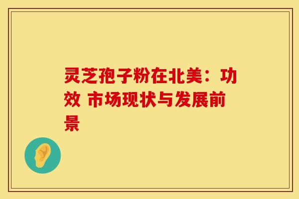 灵芝孢子粉在北美：功效 市场现状与发展前景