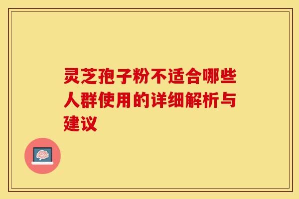 灵芝孢子粉不适合哪些人群使用的详细解析与建议
