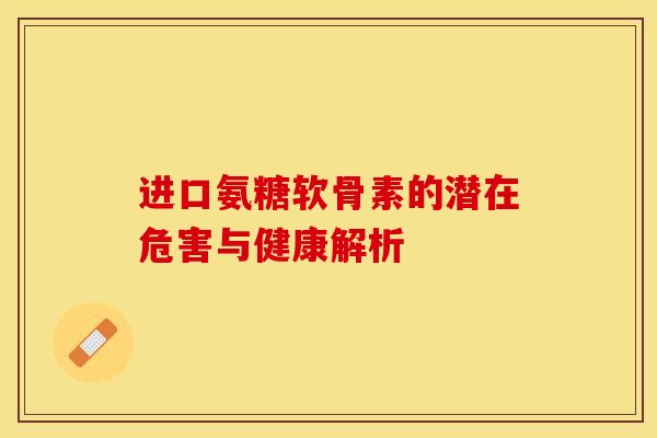 进口氨糖软骨素的潜在危害与健康解析 进口氨糖软骨素的潜在危害与健康解析
