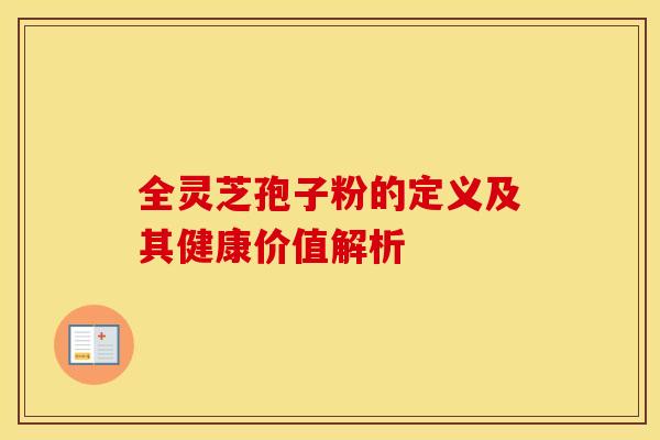全灵芝孢子粉的定义及其健康价值解析