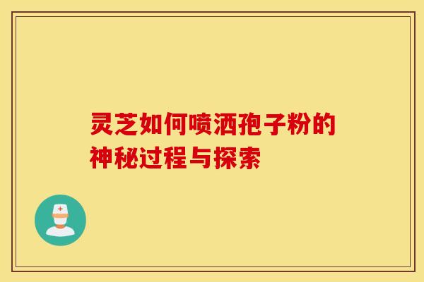 灵芝如何喷洒孢子粉的神秘过程与探索
