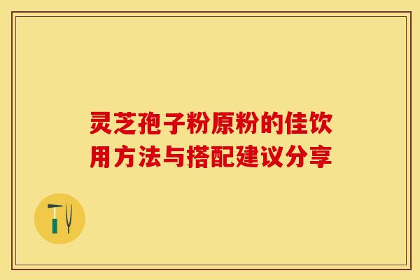 灵芝孢子粉原粉的佳饮用方法与搭配建议分享