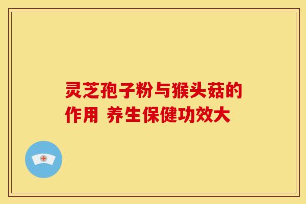灵芝孢子粉与猴头菇的作用 养生保健功效大