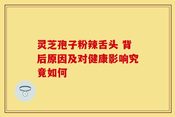 灵芝孢子粉辣舌头 背后原因及对健康影响究竟如何