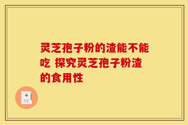 灵芝孢子粉的渣能不能吃 探究灵芝孢子粉渣的食用性 灵芝孢子粉的渣能不能吃 探究灵芝孢子粉渣的食用性