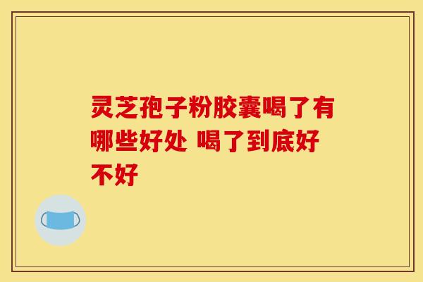 灵芝孢子粉胶囊喝了有哪些好处 喝了到底好不好 灵芝孢子粉胶囊喝了有哪些好处 喝了到底好不好