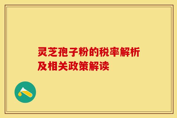 灵芝孢子粉的税率解析及相关政策解读