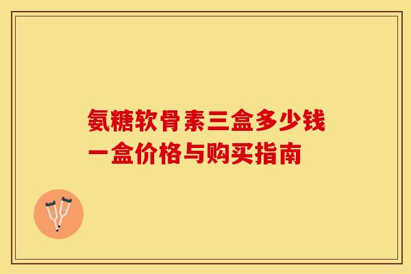 氨糖软骨素三盒多少钱一盒价格与购买指南