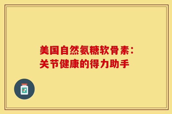 美国自然氨糖软骨素：关节健康的得力助手