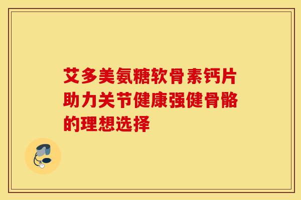 艾多美氨糖软骨素钙片助力关节健康强健骨骼的理想选择 艾多美氨糖软骨素钙片助力关节健康强健骨骼的理想选择