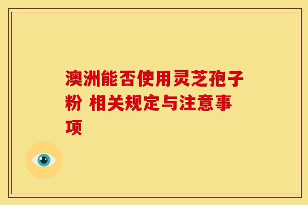 澳洲能否使用灵芝孢子粉 相关规定与注意事项