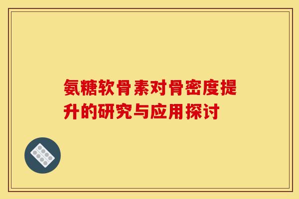 氨糖软骨素对骨密度提升的研究与应用探讨