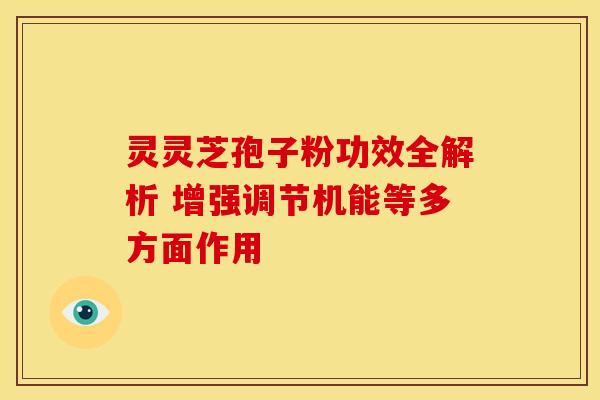 灵灵芝孢子粉功效全解析 增强调节机能等多方面作用