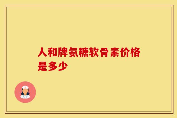 人和牌氨糖软骨素价格是多少