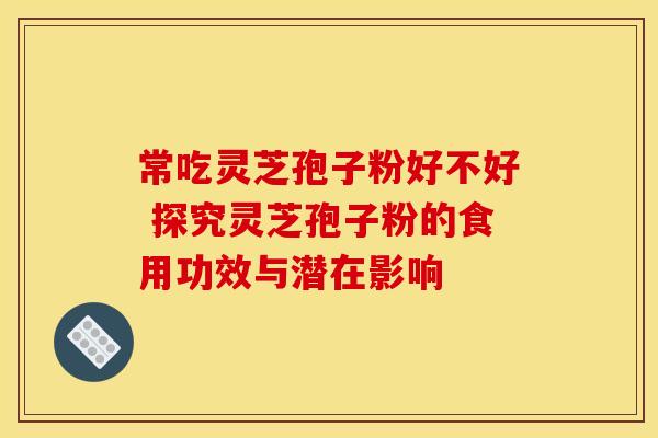 常吃灵芝孢子粉好不好 探究灵芝孢子粉的食用功效与潜在影响