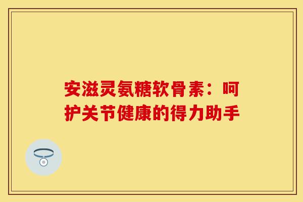安滋灵氨糖软骨素：呵护关节健康的得力助手