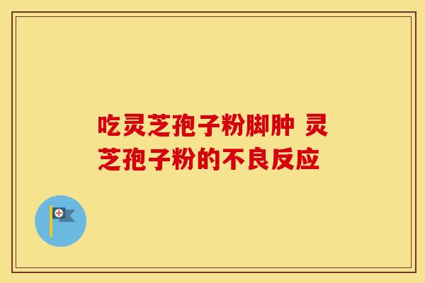 吃灵芝孢子粉脚肿 灵芝孢子粉的不良反应