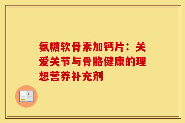 氨糖软骨素加钙片：关爱关节与骨骼健康的理想营养补充剂