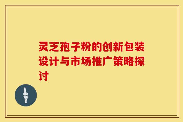 灵芝孢子粉的创新包装设计与市场推广策略探讨