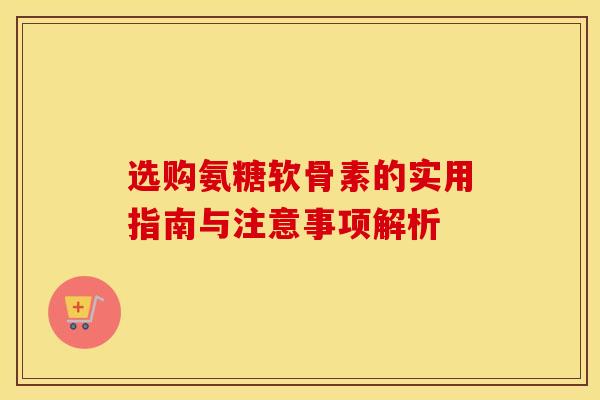 选购氨糖软骨素的实用指南与注意事项解析