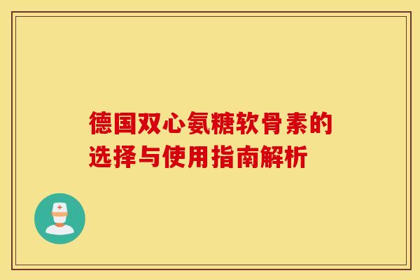 德国双心氨糖软骨素的选择与使用指南解析