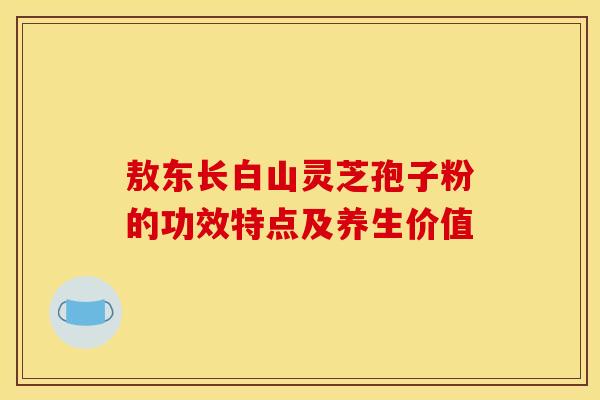 敖东长白山灵芝孢子粉的功效特点及养生价值