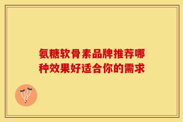 氨糖软骨素品牌推荐哪种效果好适合你的需求