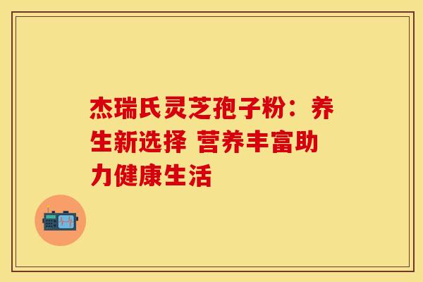 杰瑞氏灵芝孢子粉：养生新选择 营养丰富助力健康生活