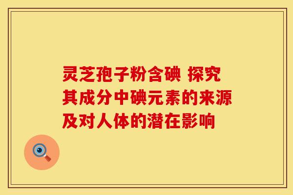 灵芝孢子粉含碘 探究其成分中碘元素的来源及对人体的潜在影响