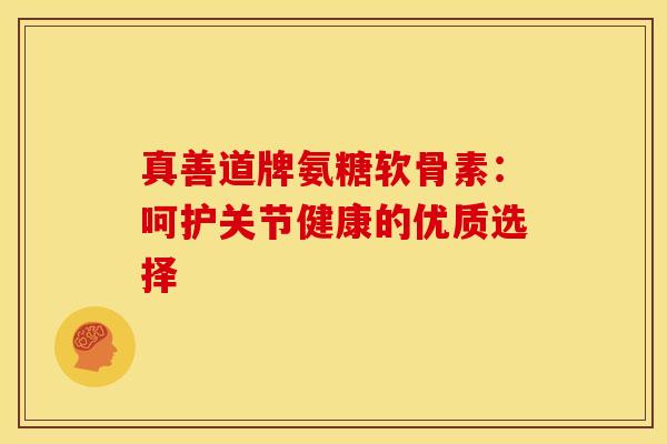 真善道牌氨糖软骨素：呵护关节健康的优质选择