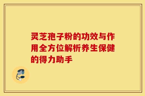 灵芝孢子粉的功效与作用全方位解析养生保健的得力助手