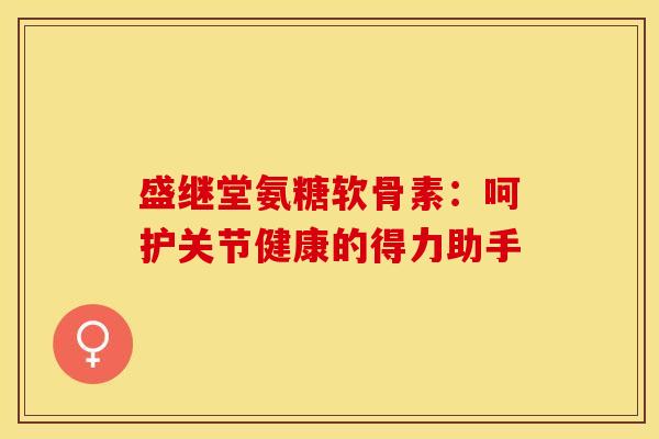 盛继堂氨糖软骨素：呵护关节健康的得力助手