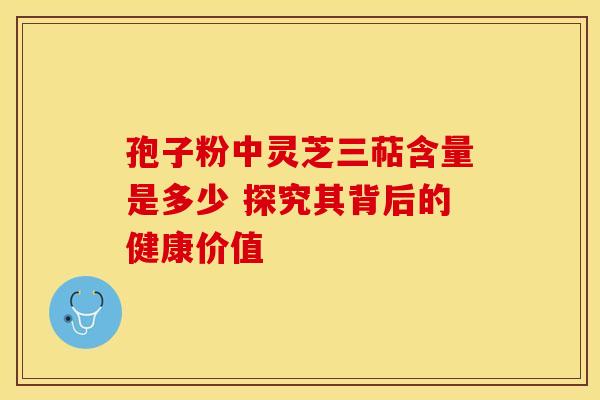孢子粉中灵芝三萜含量是多少 探究其背后的健康价值