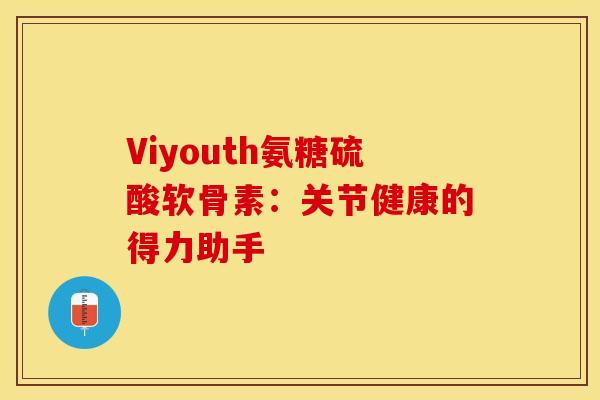 Viyouth氨糖硫酸软骨素：关节健康的得力助手