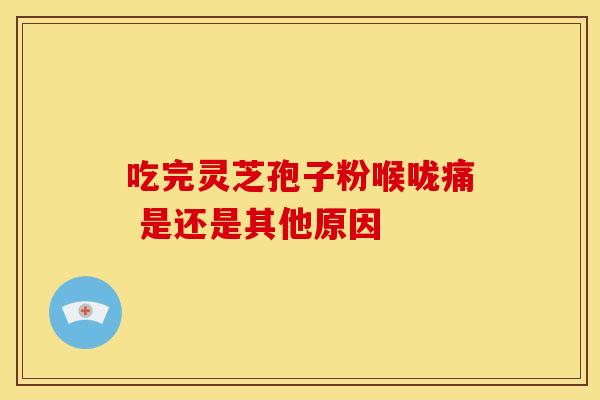 吃完灵芝孢子粉喉咙痛 是还是其他原因
