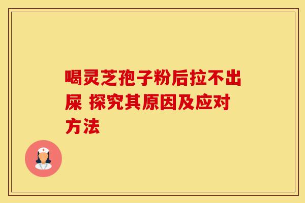 喝灵芝孢子粉后拉不出屎 探究其原因及应对方法