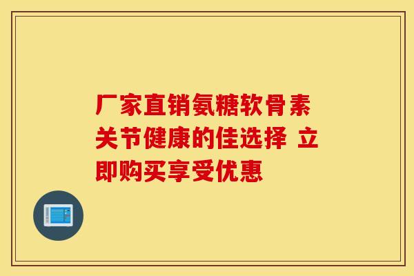 厂家直销氨糖软骨素 关节健康的佳选择 立即购买享受优惠 厂家直销氨糖软骨素 关节健康的佳选择 立即购买享受优惠