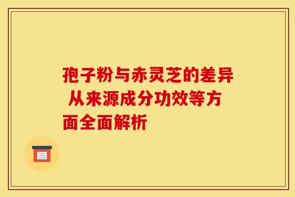 孢子粉与赤灵芝的差异 从来源成分功效等方面全面解析