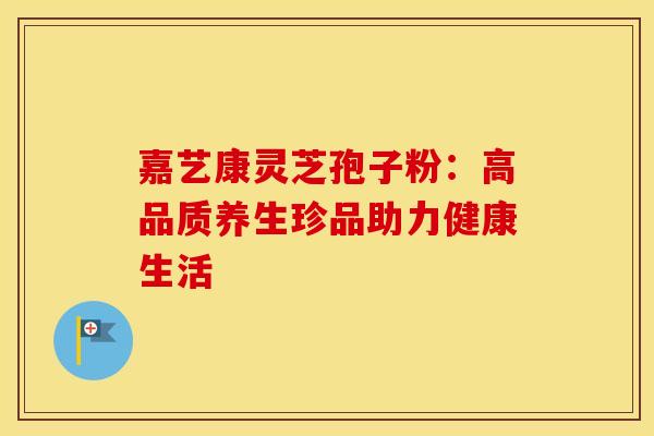 嘉艺康灵芝孢子粉：高品质养生珍品助力健康生活